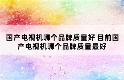 国产电视机哪个品牌质量好 目前国产电视机哪个品牌质量最好